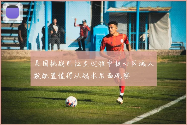 美国挑战巴拉圭过程中核心区域人数配置值得从战术层面观察