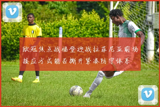 欧冠焦点战福登迎战拉菲尼亚前场接应方式能否撕开紧凑防守体系