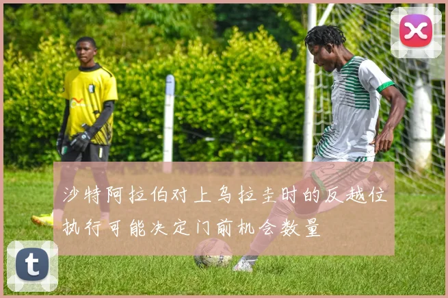 沙特阿拉伯对上乌拉圭时的反越位执行可能决定门前机会数量