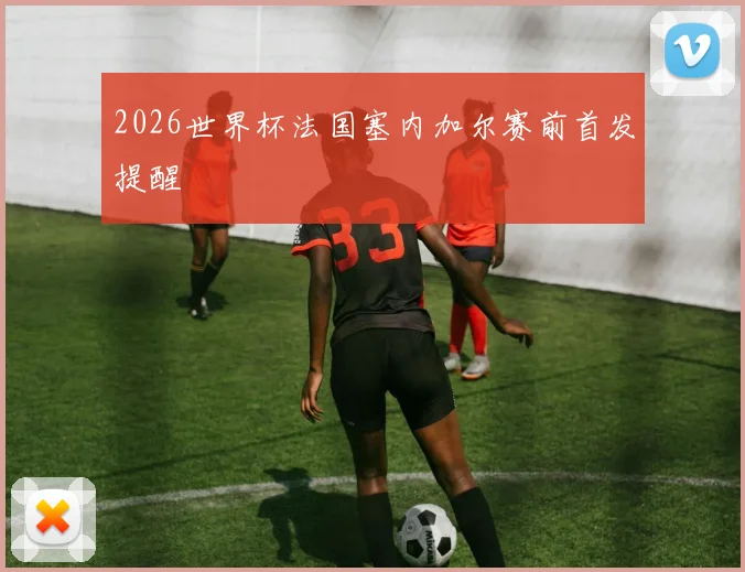 2026世界杯法国塞内加尔赛前首发提醒