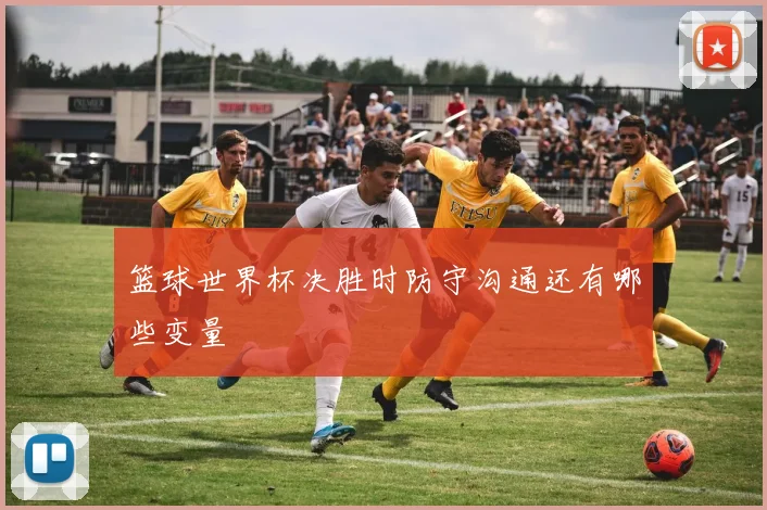 篮球世界杯决胜时防守沟通还有哪些变量