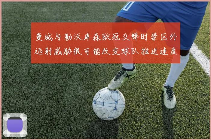 曼城与勒沃库森欧冠交锋时禁区外远射威胁很可能改变球队推进速度