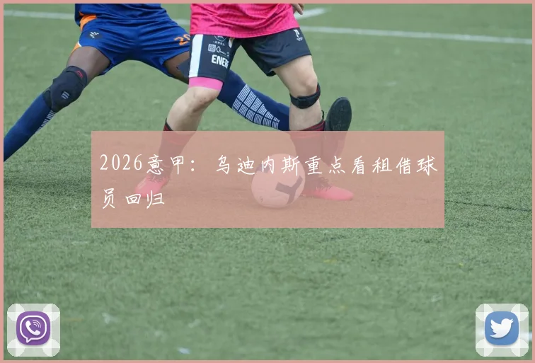 2026意甲:乌迪内斯重点看租借球员回归