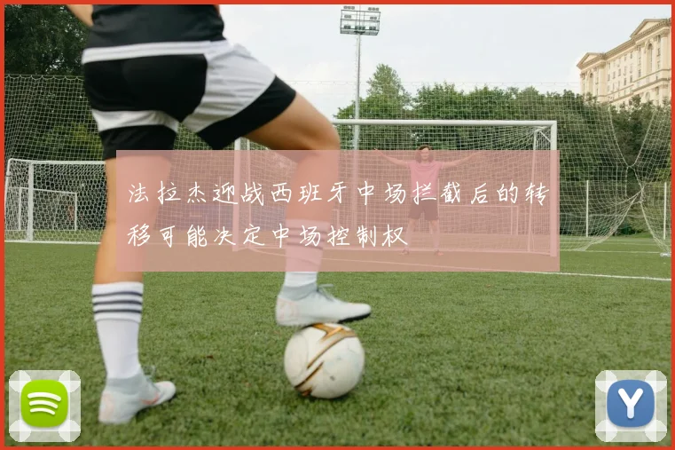 法拉杰迎战西班牙中场拦截后的转移可能决定中场控制权